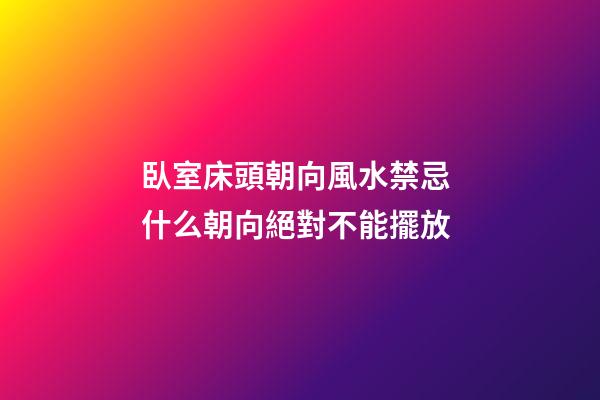 臥室床頭朝向風水禁忌 什么朝向絕對不能擺放